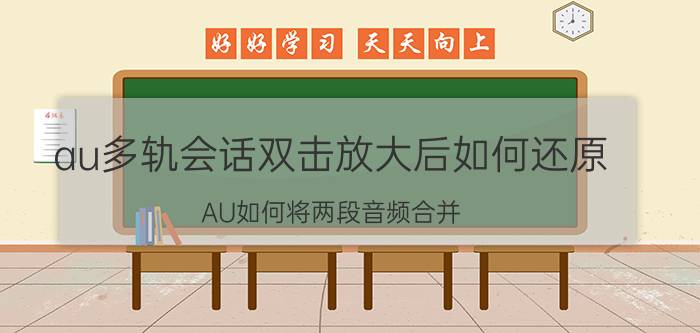 au多轨会话双击放大后如何还原 AU如何将两段音频合并？